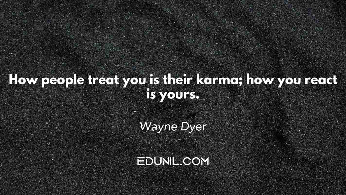 How people treat you is their karma; how you react is yours. - Wayne Dyer 