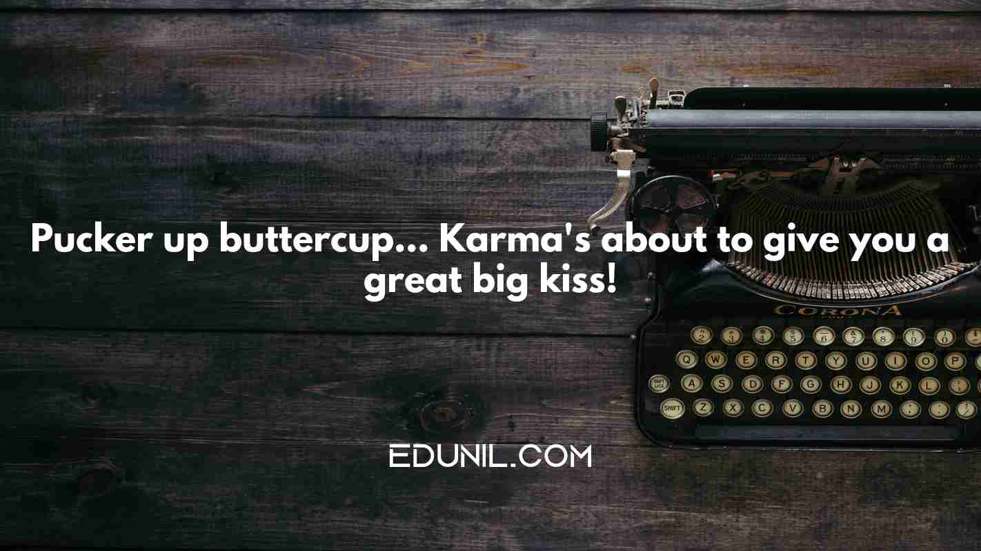 Pucker up buttercup… Karma's about to give you a great big kiss! -  