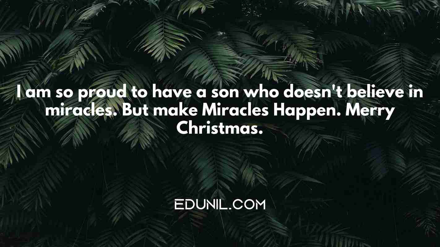 I am so proud to have a son who doesn't believe in miracles. But make Miracles Happen. Merry Christmas. - 
