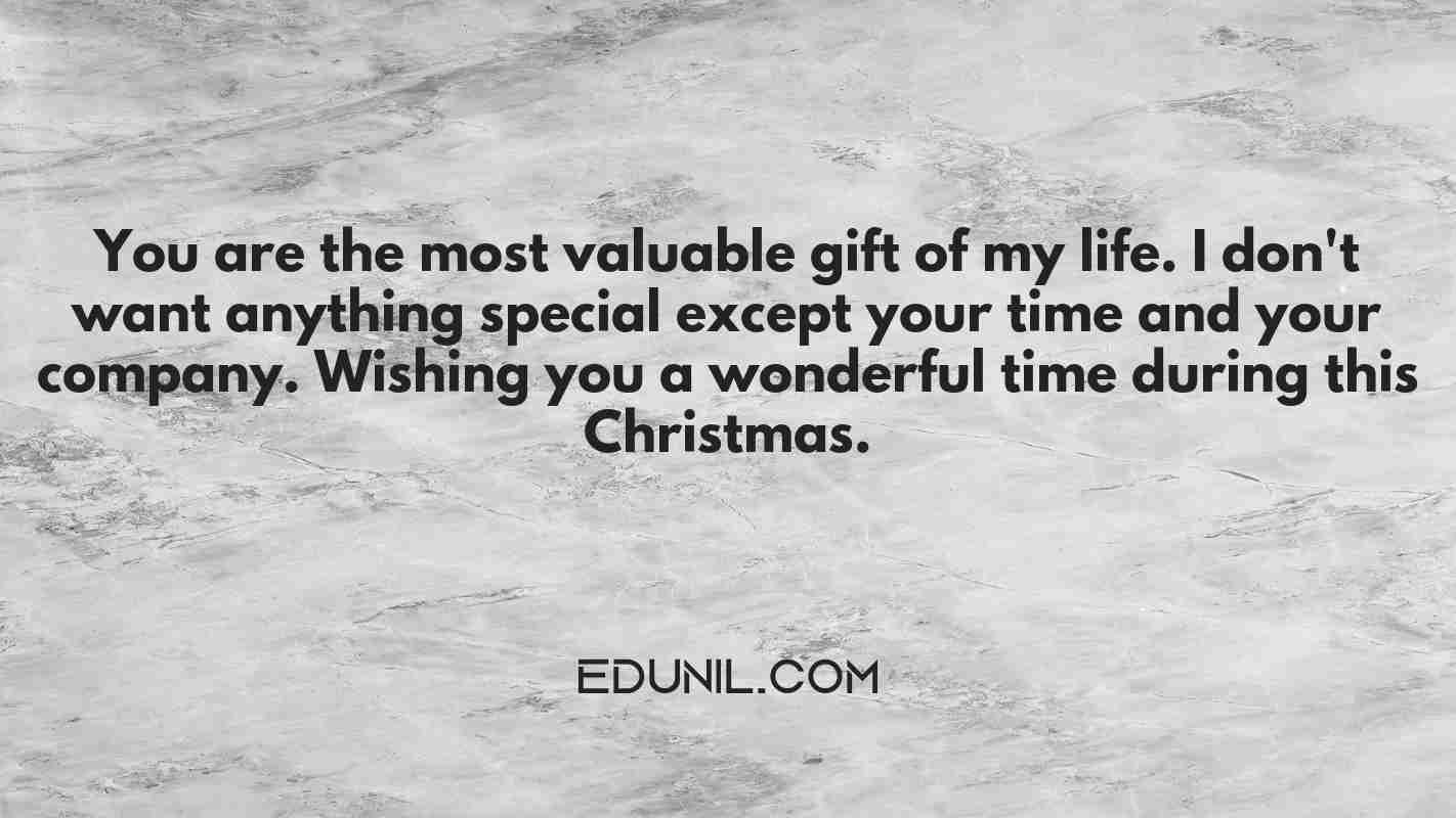 You are the most valuable gift of my life. I don't want anything special except your time and your company. Wishing you a wonderful time during this Christmas. - 
