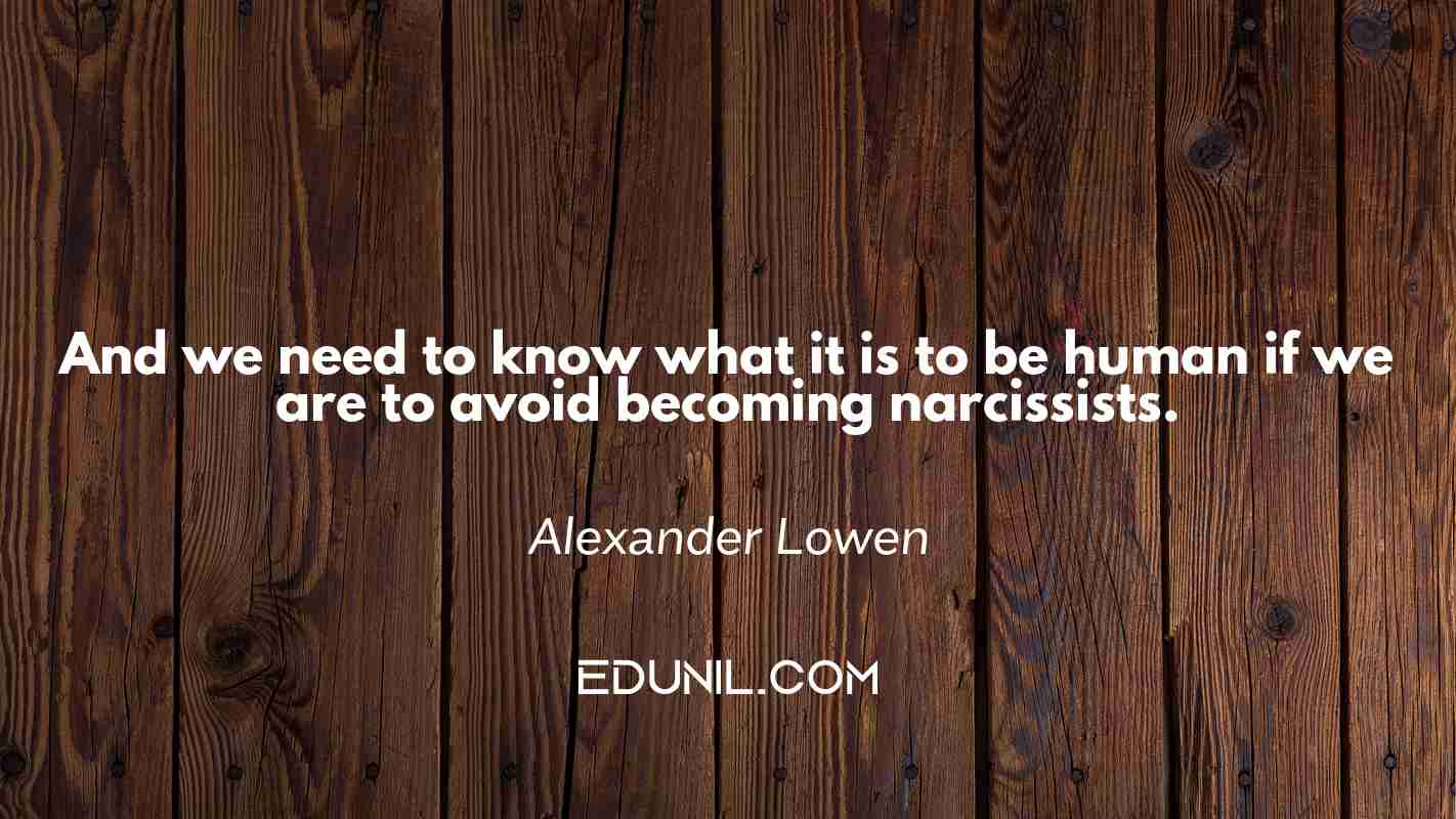 And we need to know what it is to be human if we are to avoid becoming narcissists. - Alexander Lowen 