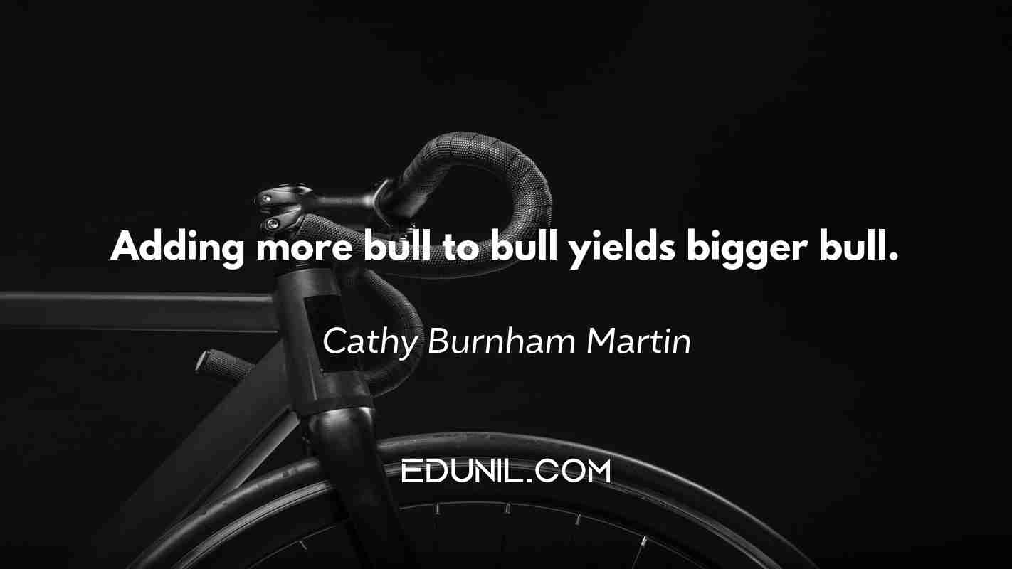 Adding more bull to bull yields bigger bull. - Cathy Burnham Martin 
