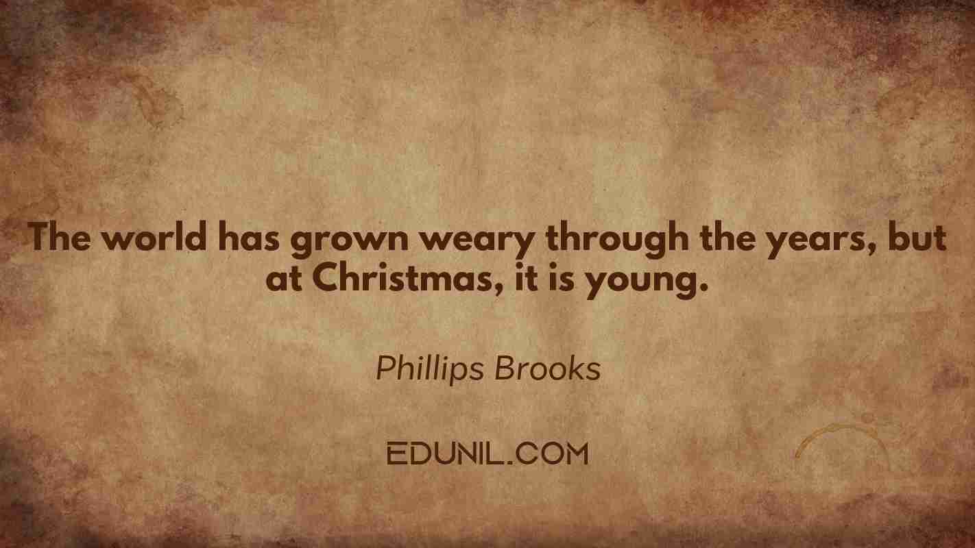 The world has grown weary through the years, but at Christmas, it is young. - Phillips Brooks
