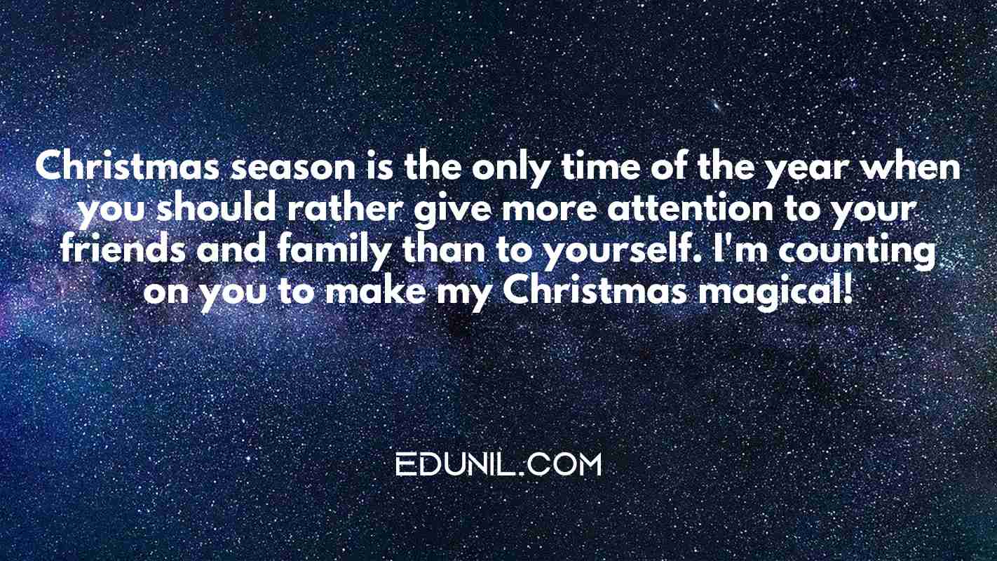 Christmas season is the only time of the year when you should rather give more attention to your friends and family than to yourself. I'm counting on you to make my Christmas magical! - 
