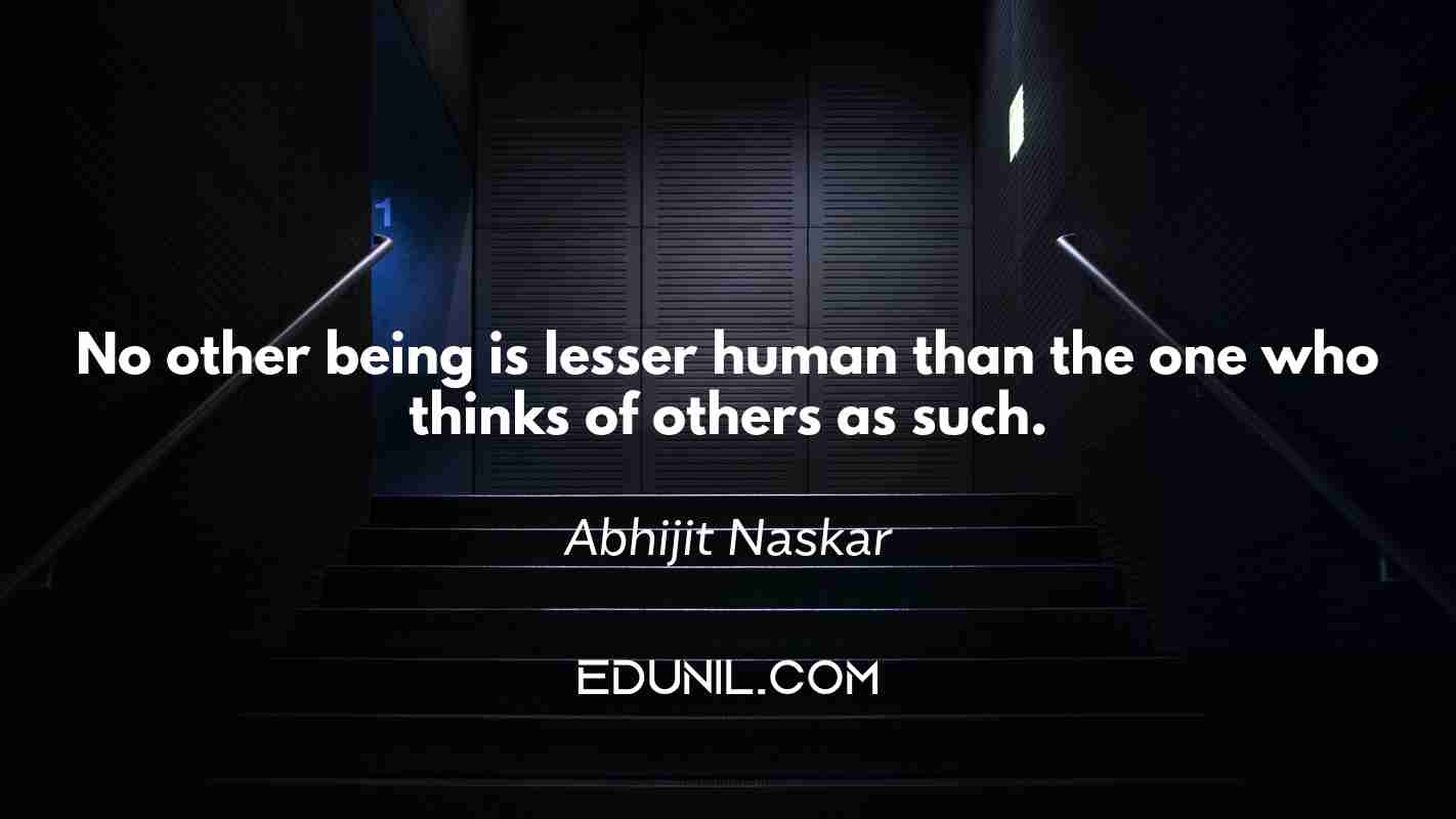 No other being is lesser human than the one who thinks of others as such. - Abhijit Naskar 