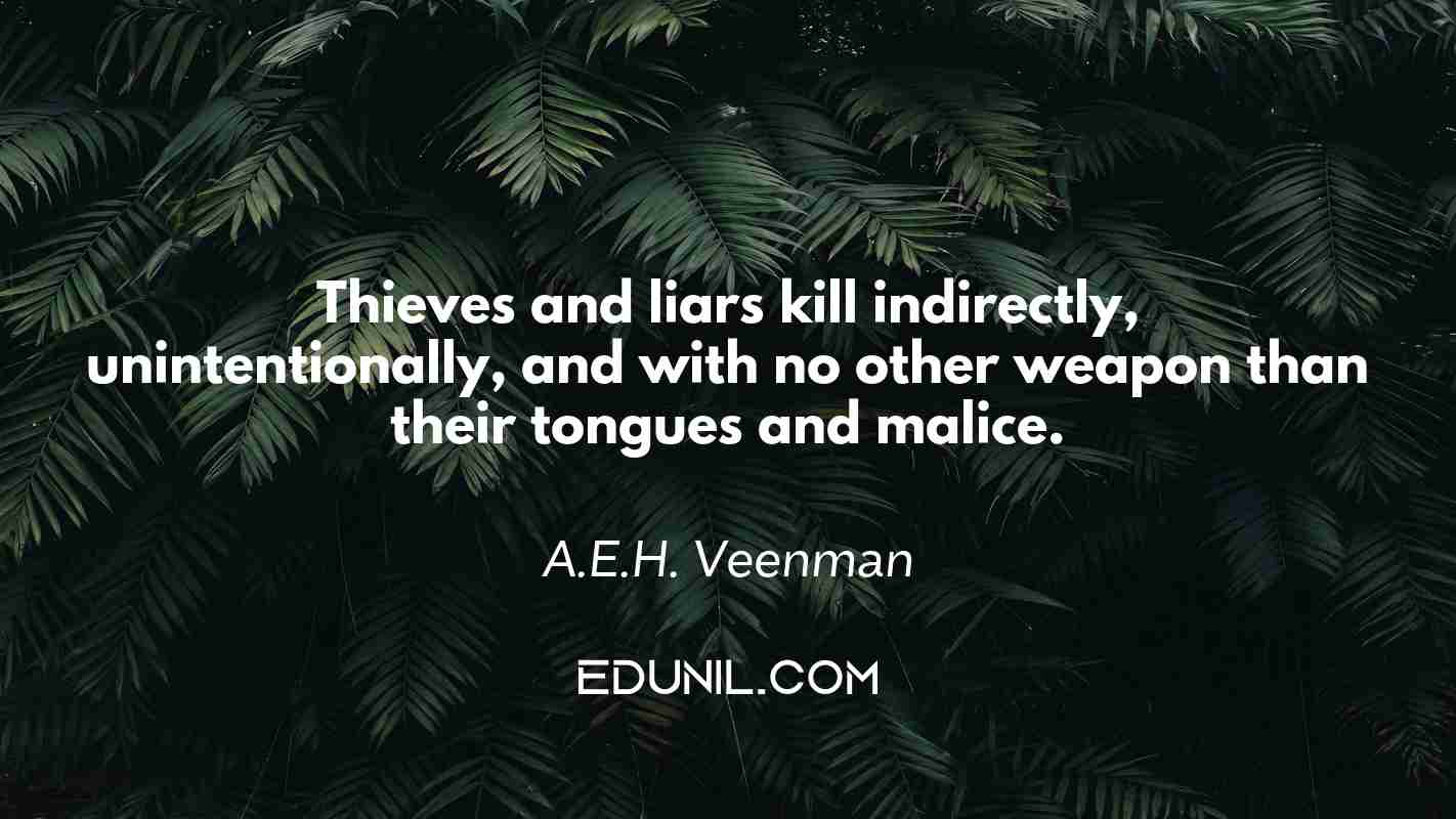 Thieves and liars kill indirectly, unintentionally, and with no other weapon than their tongues and malice. - A.E.H. Veenman 