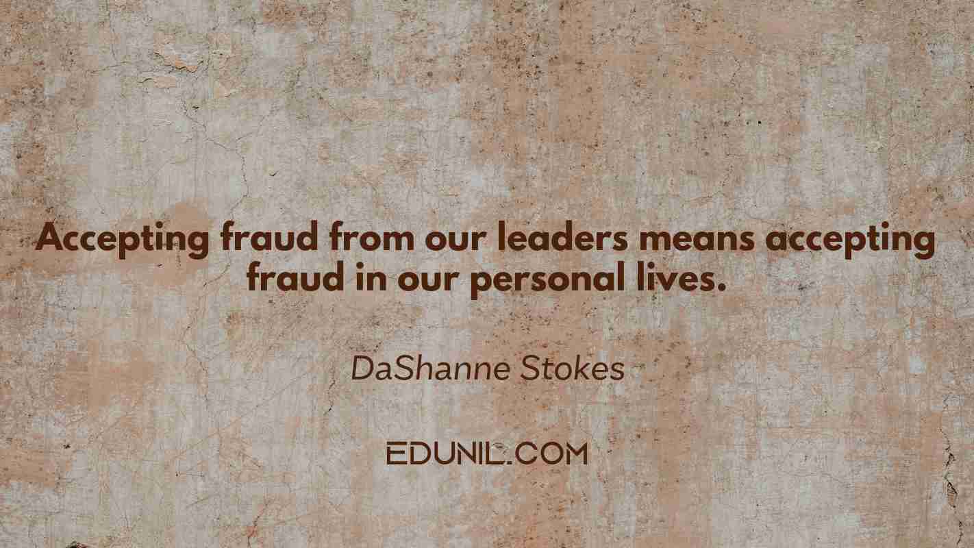 Accepting fraud from our leaders means accepting fraud in our personal lives. - DaShanne Stokes 